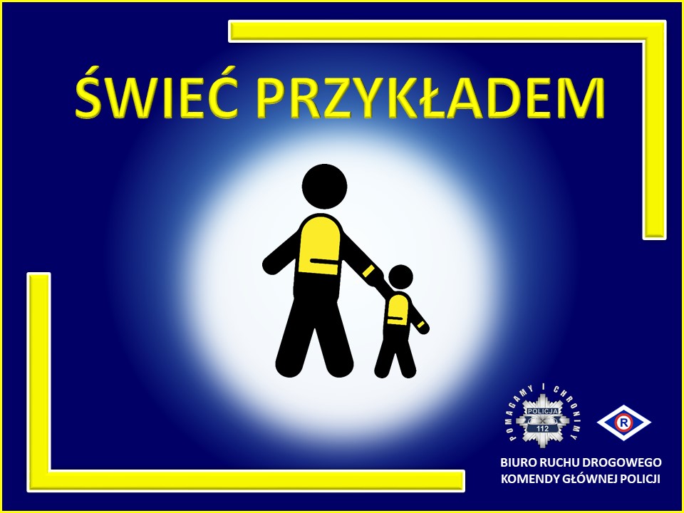 Plakat akcji Świeć przykładem. W środku widoczne są dwie czarne postacie - dorosłego i dziecka ubrane w kamizelki odblaskowe. Wokół rozprzestrzenia się blask. Dalej od środka na granatowym tle widoczny jest żółty napis: Świeć Przykładem. Poniżej po prawej stronie widać policyjna gwiazdę a wokół niej hasło: Pomagamy i Chronimy, obok logo ruchu drogowego. Obrazek wykończony jest częściowo żółtymi ramkami w prawym i lewym rogu.