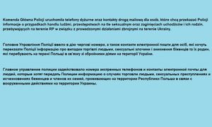 Na niebieskim tle napisy w trzech językach o treści: 
Komenda Główna Policji uruchomiła telefony dyżurne oraz kontakty drogą mailową dla osób, które chcą przekazać Policji informacje o przypadkach handlu ludźmi, przestępstwach na tle seksualnym oraz zaginięciach uchodźców i ich rodzin, przebywających na terenie RP w związku z prowadzonymi działaniami zbrojnymi na terenie Ukrainy.

Головне Управління Поліції ввело в дію чергові номери, а також контакти електронної пошти для осіб, які хочуть переказати Поліції інформацію про випадки торгівлі людьми, сексуальні злочини і зникнення біженців та їх родин, які перебувають на терені Польщі в зв’язку зі збройними діями на території України.

Главное управление полиции задействовало номера экстренных телефонов и контакты электронной почты для людей, которые хотят передать Полиции информацию о случаях торговли людьми, сексуальных преступлениях и исчезновениях беженцев и членов их семей, проживающих на территории Республики Польша в связи с вооруженными действиями на территории Украины.