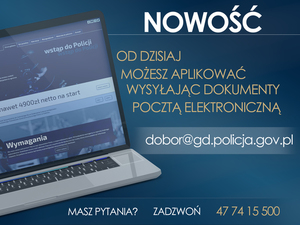 Na zdjęciu laptop z otwartą strona internetową a obok napisy:
NOWOŚĆ
MOŻESZ APLIKOWAĆ WYSYŁAJĄC DOKUMENTY POCZTĄ ELEKTRONICZNĄ
DOBOR@GD.POLICJA.GOV.PL
MASZ PYTANIA? ZADZWOŃ 47 74 15 500