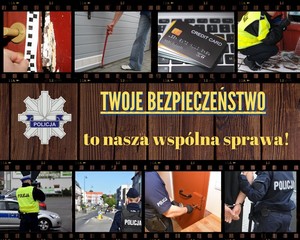 Plakat, którego tłem są brązowe deski. Na górze i na dole plakatu znajduje się taśma filmowa i na każdej z nich widać cztery zdjęcia jako kadry taśmy filmowej. Na górnej taśmie na pierwszym zdjęciu od lewej widać uszkodzone drzwi i dłoń, która przykłada taśmę do tych drzwi. Na kolejnym zdjęciu widać osobę, która łomem podważa drzwi garażowe. Na trzecim zdjęciu znajdują się karty płatnicze. Na czwartym zdjęciu widać policjanta, który kuca przy budynku, w którym wybito szybę w oknie. 

Dolna taśma filmowa: na zdjęciu z lewej strony stoi policjant przy radiowozie i mierzy prędkość pojazdów. Na kolejnym zdjęciu widać policjanta, który idzie ulicą. Na trzecim zdjęciu widać policjanta, który otwiera drzwi do pomieszczenia dla osób zatrzymanych. Na ostatnim zdjęciu policjant prowadzi zatrzymanego mężczyznę, który ma założone kajdanki na ręce trzymane z tyłu. 

Pomiędzy taśmami filmowymi na środku plakatu znajduje się gwiazda policyjna z napisem POLICJA, a obok napis o treści:
TWOJE BEZPIECZEŃSTWO TO NASZA WSPÓLNA SPRAWA!