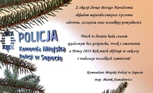 Na zdjęciu z lewej strony gałązki choinkowe, logo policyjne i napis; KOMENDA MIEJSKA POLICJI W SOPOCIE. Po prawej stronie na jasnym tle znajdują się życzenia o treści:

Z okazji Świąt Bożego Narodzenia
składam najserdeczniejsze życzenia
zdrowia, szczęścia oraz wszelkiej pomyślności.

Niech te Święta będą czasem
spędzonym bez pośpiechu, trosk i zmartwień,
a Nowy 2024 Rok niech obfituje w sukcesy
i realizacje wszelkich zamierzeń!

Komendant Miejski Policji w Sopocie
insp. Marek Stanulewicz