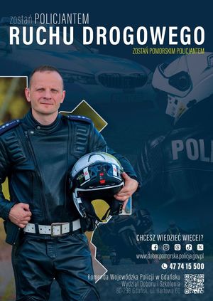 Na zdjęciu policjant ruchu drogowego z kaskiem. Nad nim i obok niego znajdują się napisy o treści: ZOSTAŃ POLICJANTEM RUCHU DROGOWEGO, ZOSTAŃ POMORSKIM POLICJANTEM, CHCESZ WIEDZIEĆ WIĘCEJ? WWW.DOBOR.POLICJA.GOV.PL, TEL. 47 74 15 500, KOMENDA WOJEWÓDZKA POLICJI W GDAŃSKU, WYDZIAŁ DOBORU I SZKOLENIA, 80-298 GDAŃSK, UL. HARFOWA 60